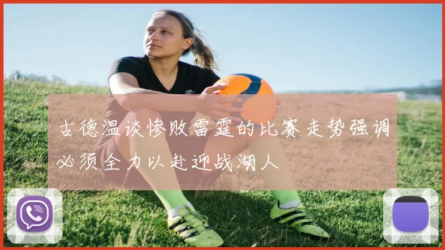 古德温谈惨败雷霆的比赛走势强调必须全力以赴迎战湖人