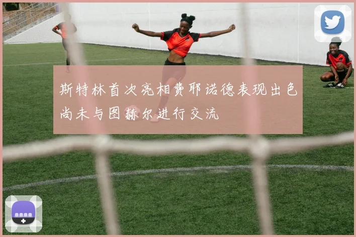 斯特林首次亮相费耶诺德表现出色尚未与图赫尔进行交流