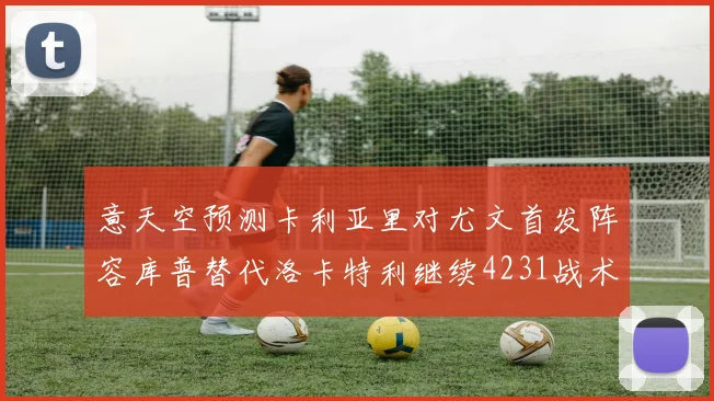 意天空预测卡利亚里对尤文首发阵容库普替代洛卡特利继续4231战术