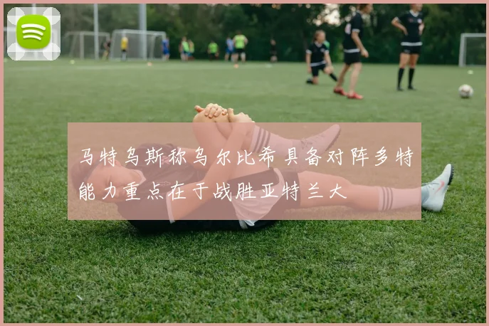 马特乌斯称乌尔比希具备对阵多特能力重点在于战胜亚特兰大