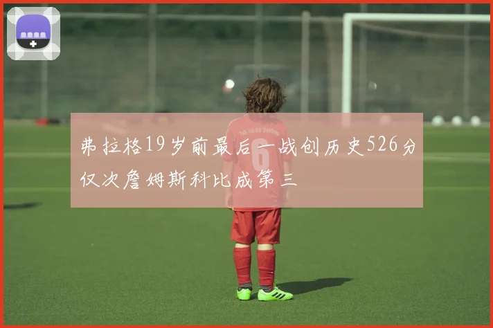 弗拉格19岁前最后一战创历史526分仅次詹姆斯科比成第三