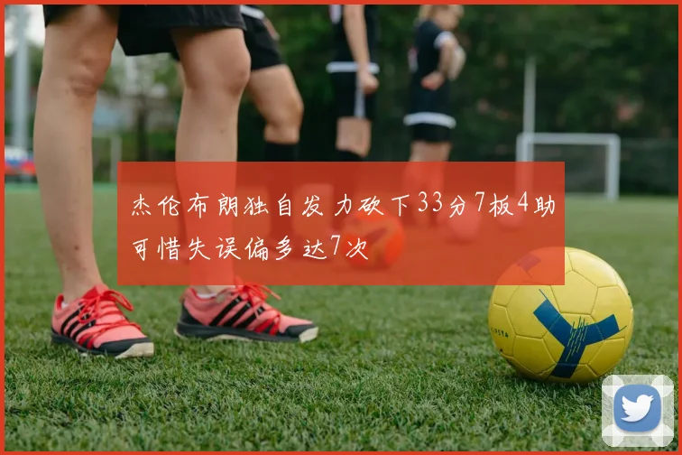 杰伦布朗独自发力砍下33分7板4助可惜失误偏多达7次