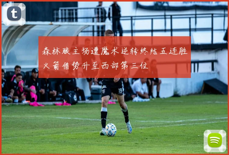 森林狼主场遭魔术逆转终结五连胜火箭借势升至西部第三位
