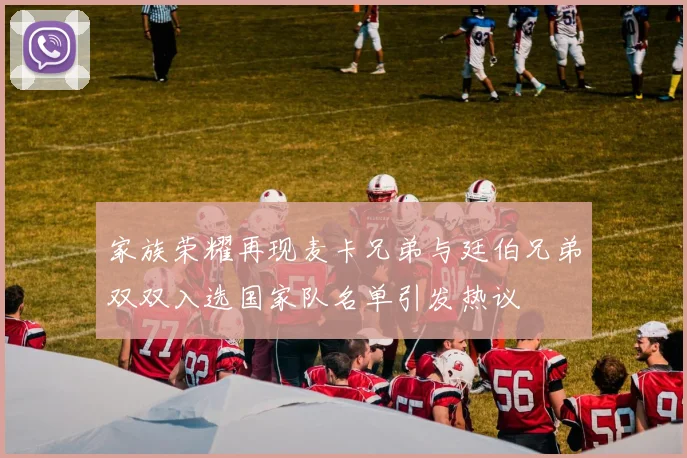 家族荣耀再现麦卡兄弟与廷伯兄弟双双入选国家队名单引发热议