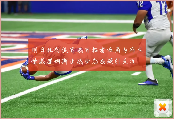 明日独行侠客战开拓者浓眉与布兰登威廉姆斯出战状态成疑引关注