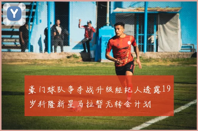 豪门球队争夺战升级经纪人透露19岁科隆新星马拉暂无转会计划
