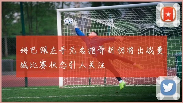 姆巴佩左手无名指骨折仍将出战曼城比赛状态引人关注