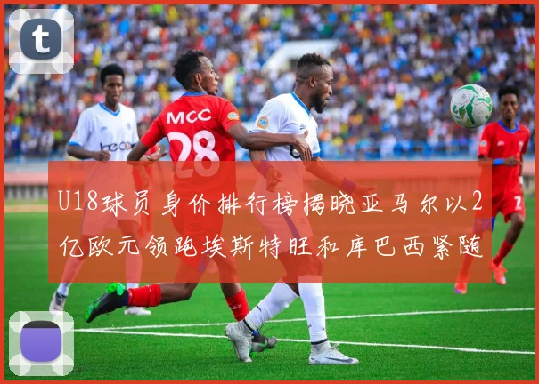 U18球员身价排行榜揭晓亚马尔以2亿欧元领跑埃斯特旺和库巴西紧随其后