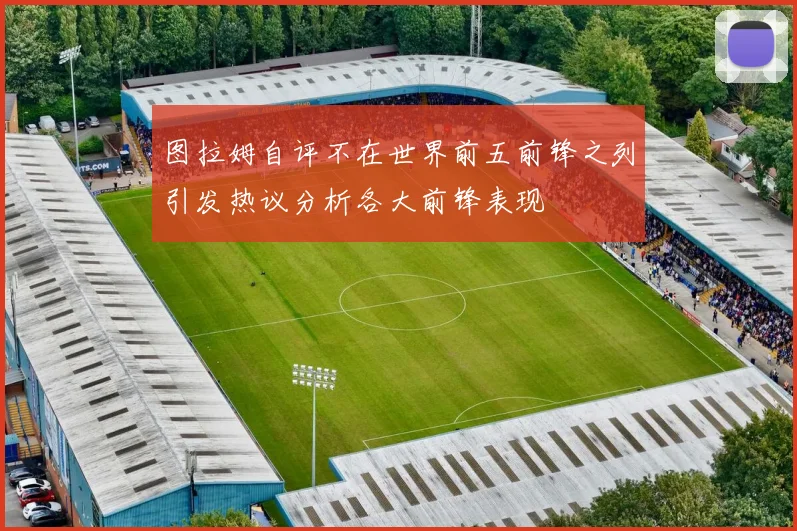图拉姆自评不在世界前五前锋之列引发热议分析各大前锋表现