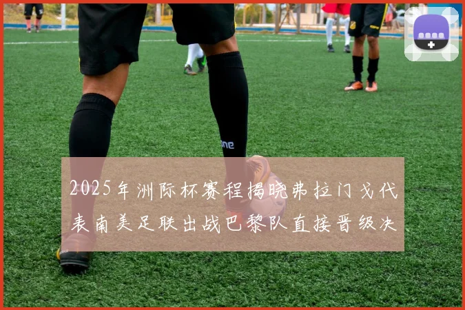 2025年洲际杯赛程揭晓弗拉门戈代表南美足联出战巴黎队直接晋级决赛