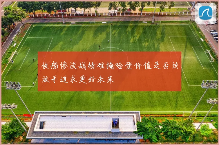 快船惨淡战绩难掩哈登价值是否该放手追求更好未来