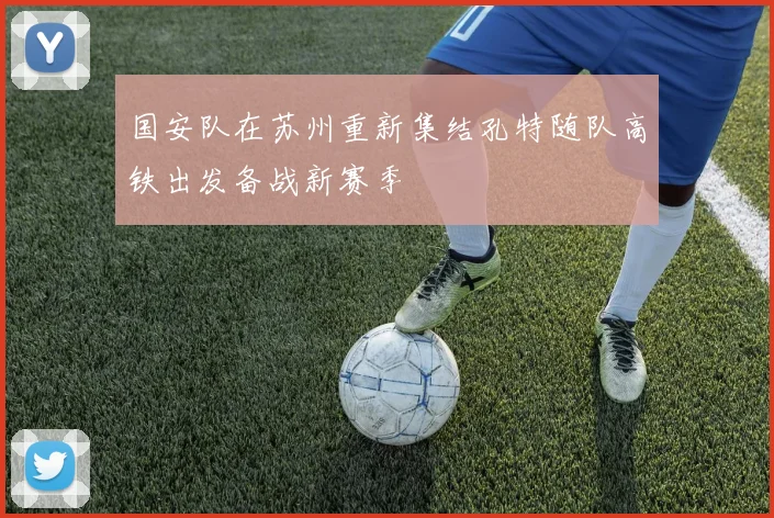 国安队在苏州重新集结孔特随队高铁出发备战新赛季
