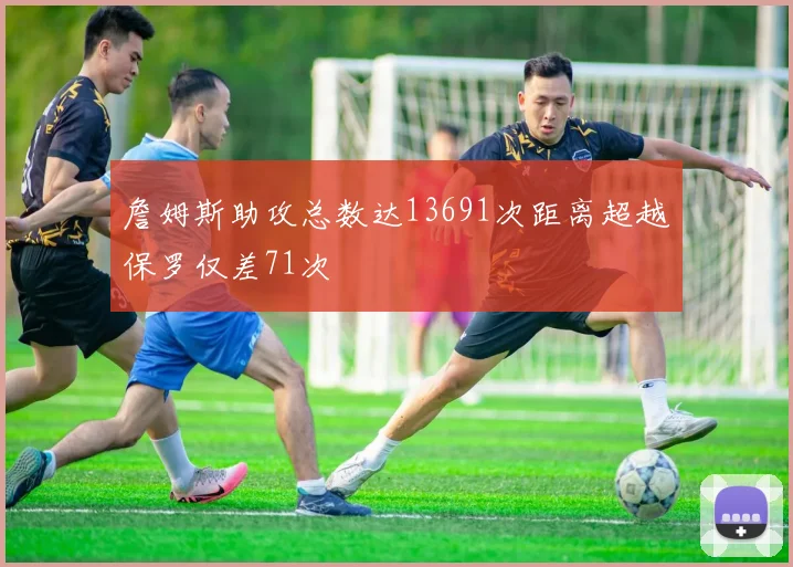 詹姆斯助攻总数达13691次距离超越保罗仅差71次