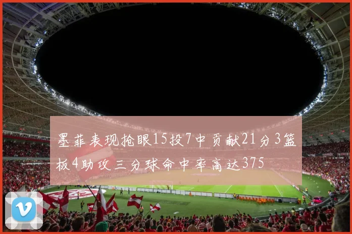 墨菲表现抢眼15投7中贡献21分3篮板4助攻三分球命中率高达375