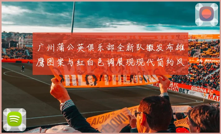 广州蒲公英俱乐部全新队徽发布雄鹰图案与红白色调展现现代简约风格