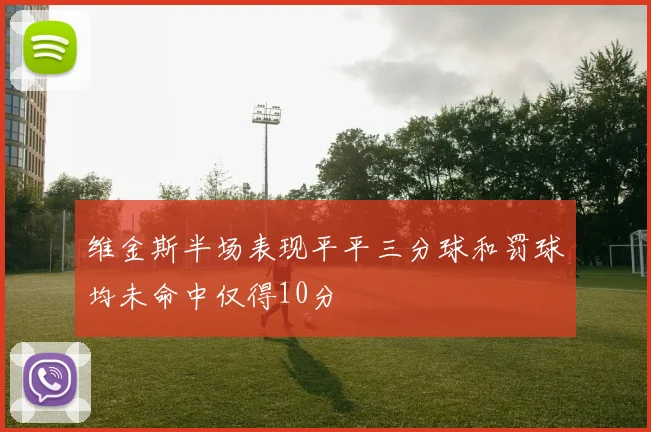 维金斯半场表现平平三分球和罚球均未命中仅得10分