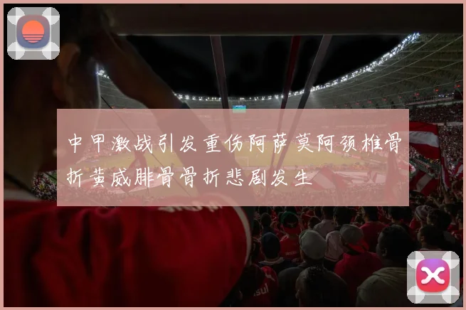 中甲激战引发重伤阿萨莫阿颈椎骨折黄威腓骨骨折悲剧发生