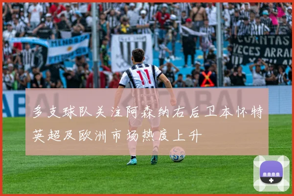 多支球队关注阿森纳右后卫本怀特英超及欧洲市场热度上升