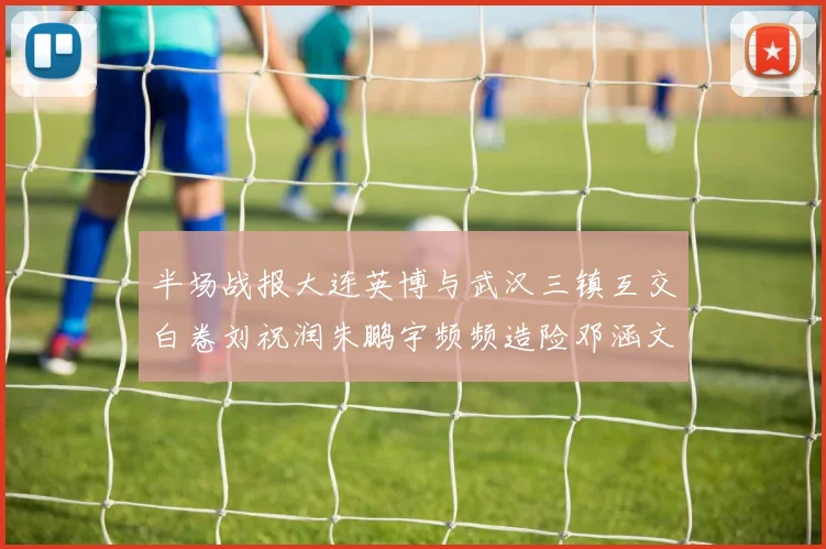 半场战报大连英博与武汉三镇互交白卷刘祝润朱鹏宇频频造险邓涵文因伤退场