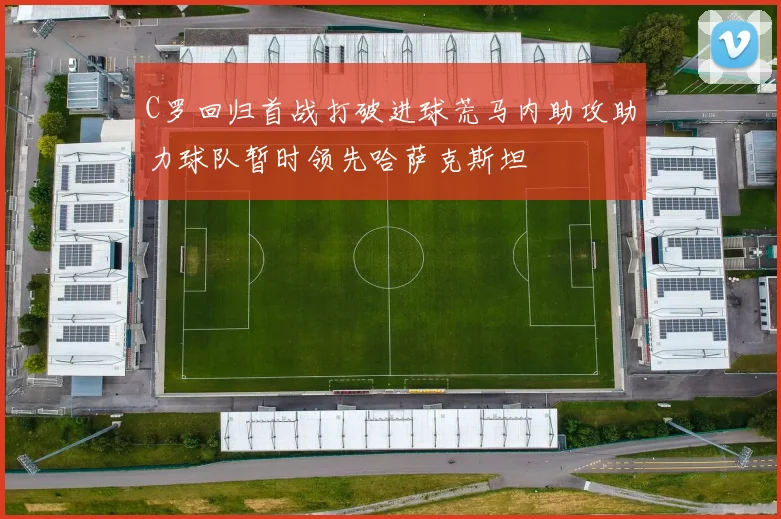 C罗回归首战打破进球荒马内助攻助力球队暂时领先哈萨克斯坦