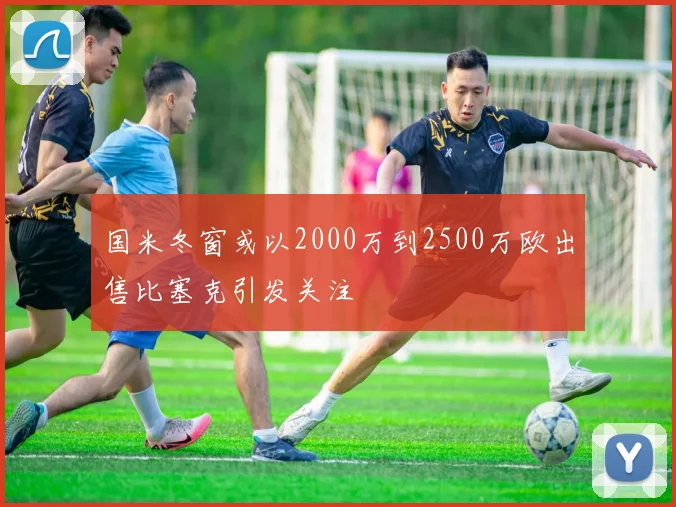 国米冬窗或以2000万到2500万欧出售比塞克引发关注