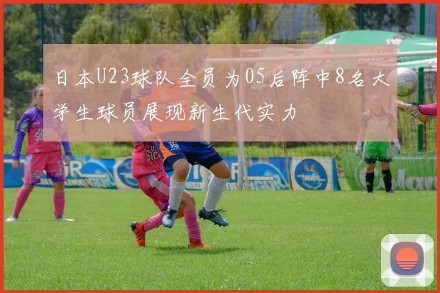 日本U23球队全员为05后阵中8名大学生球员展现新生代实力
