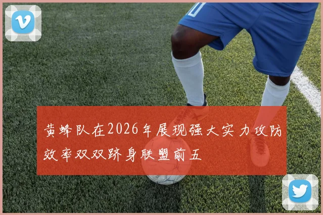 黄蜂队在2026年展现强大实力攻防效率双双跻身联盟前五