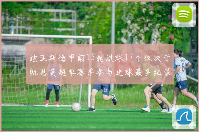 迪亚斯德甲前15轮进球17个仅次于凯恩英超单赛季参与进球最多纪录为18个