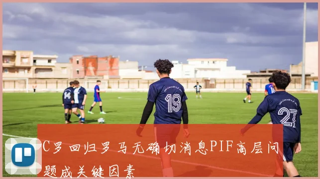 C罗回归罗马无确切消息PIF高层问题成关键因素