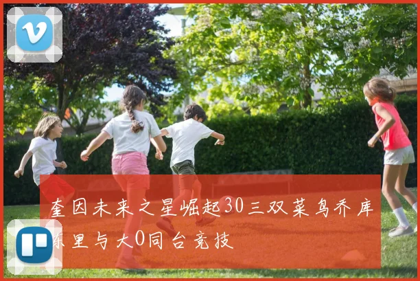 奎因未来之星崛起30三双菜鸟乔库东里与大O同台竞技
