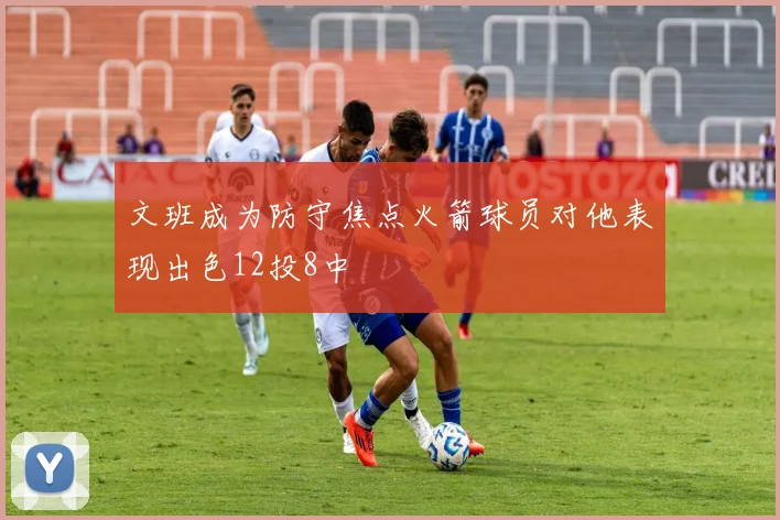 文班成为防守焦点火箭球员对他表现出色12投8中