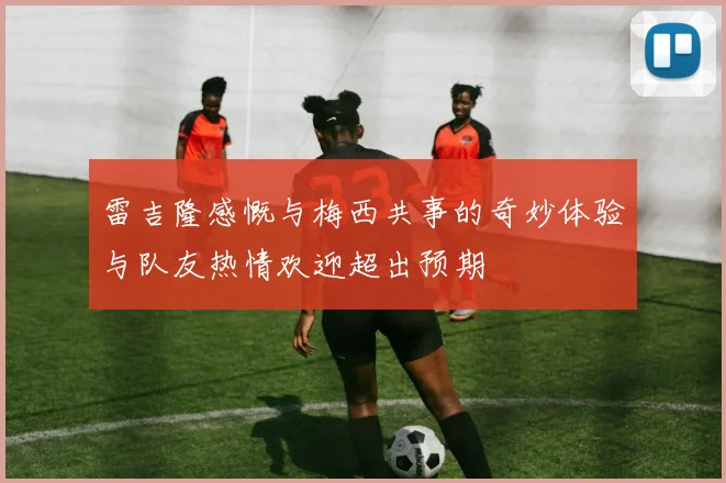 雷吉隆感慨与梅西共事的奇妙体验与队友热情欢迎超出预期