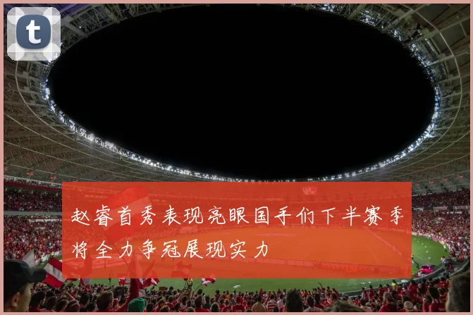 赵睿首秀表现亮眼国手们下半赛季将全力争冠展现实力