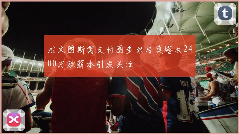 尤文图斯需支付图多尔与莫塔共2400万欧薪水引发关注