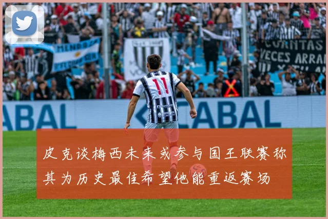 皮克谈梅西未来或参与国王联赛称其为历史最佳希望他能重返赛场