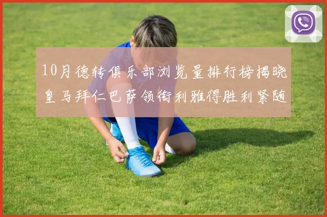 10月德转俱乐部浏览量排行榜揭晓皇马拜仁巴萨领衔利雅得胜利紧随其后