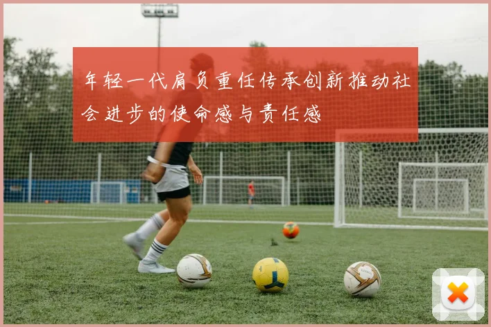 年轻一代肩负重任传承创新推动社会进步的使命感与责任感