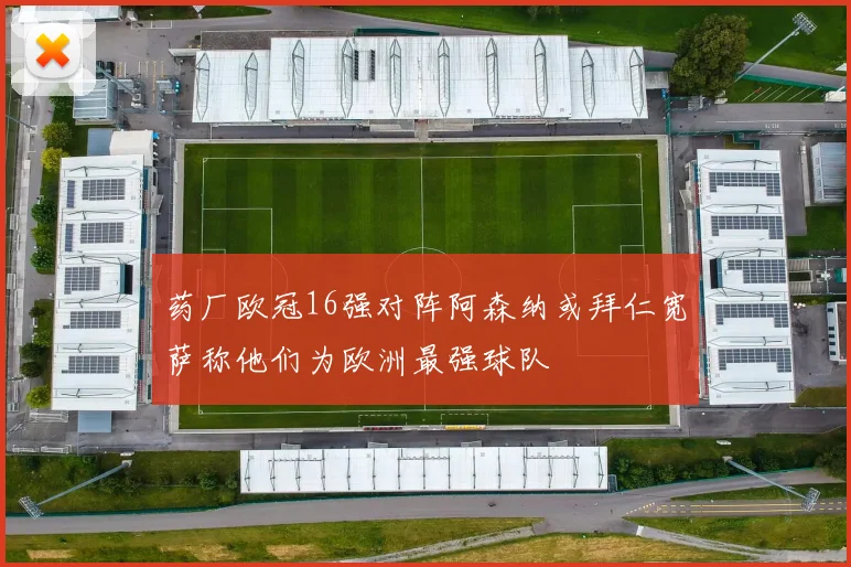 药厂欧冠16强对阵阿森纳或拜仁宽萨称他们为欧洲最强球队