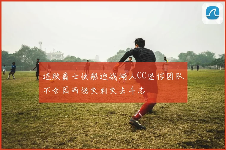 连败爵士快船迎战湖人CC坚信团队不会因两场失利失去斗志