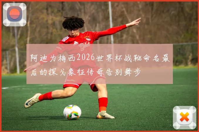 阿迪为梅西2026世界杯战靴命名最后的探戈象征传奇告别舞步