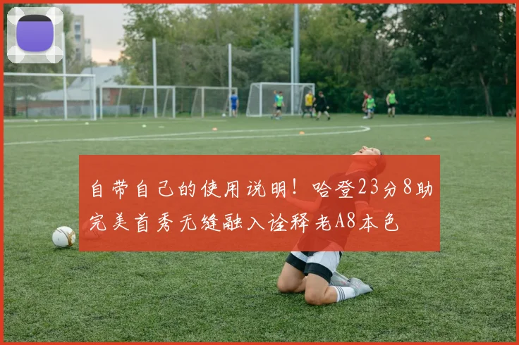 自带自己的使用说明！哈登23分8助完美首秀无缝融入诠释老A8本色