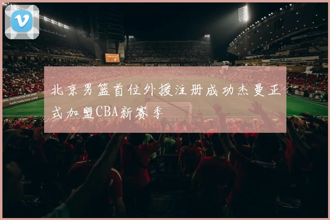 北京男篮首位外援注册成功杰曼正式加盟CBA新赛季