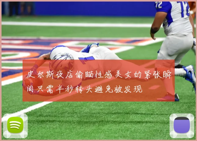 皮尔斯夜店偷瞄性感美女的紧张瞬间只需半秒转头避免被发现