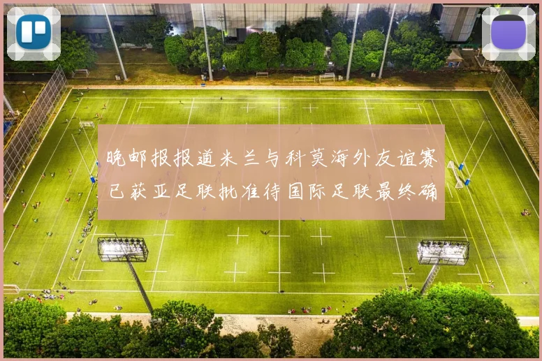 晚邮报报道米兰与科莫海外友谊赛已获亚足联批准待国际足联最终确认