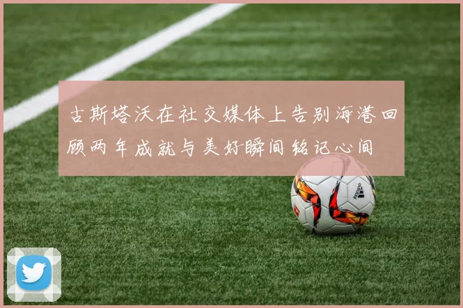 古斯塔沃在社交媒体上告别海港回顾两年成就与美好瞬间铭记心间