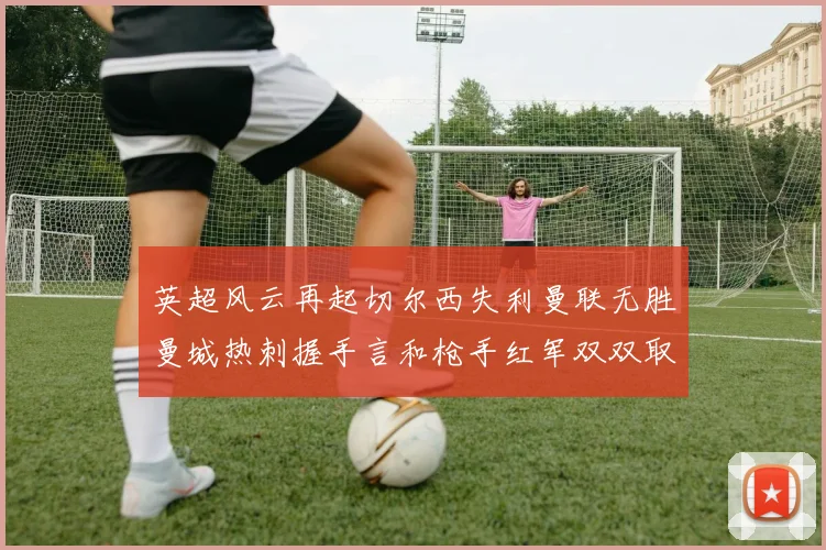 英超风云再起切尔西失利曼联无胜曼城热刺握手言和枪手红军双双取胜