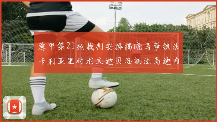 意甲第21轮裁判安排揭晓马萨执法卡利亚里对尤文迪贝洛执法乌迪内斯对国米