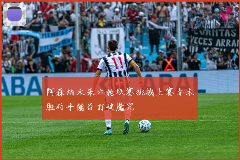 阿森纳未来六轮联赛挑战上赛季未胜对手能否打破魔咒