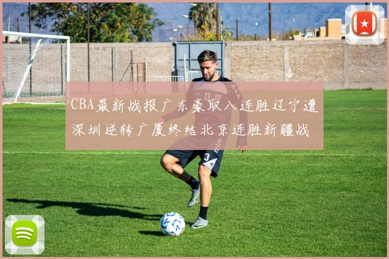 CBA最新战报广东豪取八连胜辽宁遭深圳逆转广厦终结北京连胜新疆战胜广州