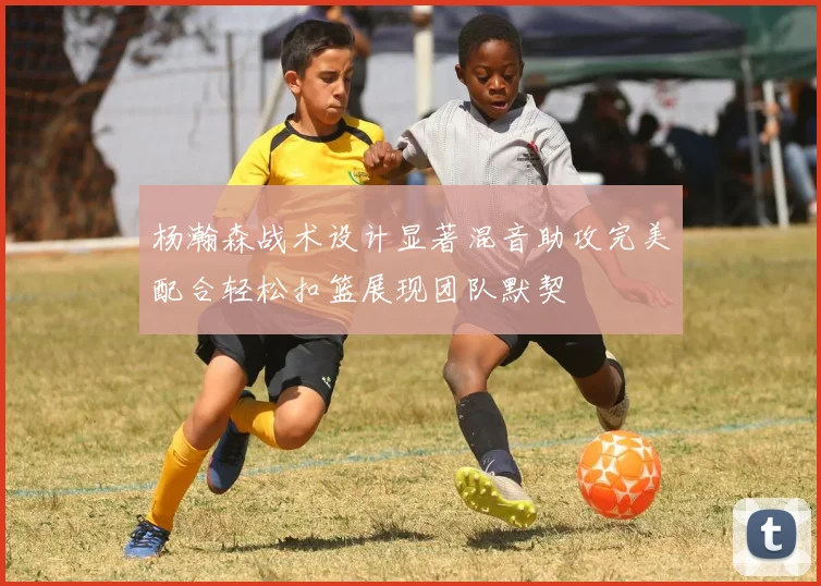 杨瀚森战术设计显著混音助攻完美配合轻松扣篮展现团队默契